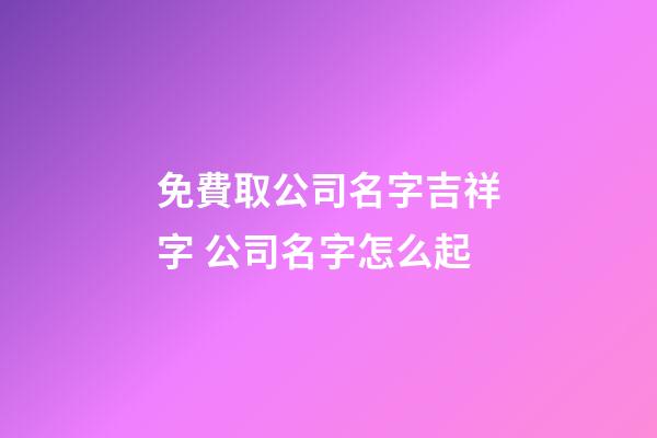免費取公司名字吉祥字 公司名字怎么起-第1張-公司起名-玄機派
